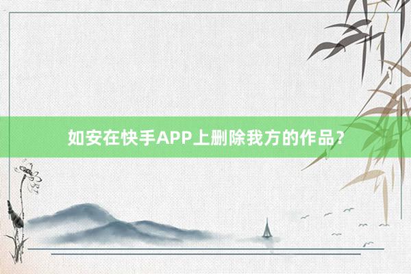 如安在快手APP上删除我方的作品？