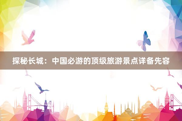 探秘长城：中国必游的顶级旅游景点详备先容