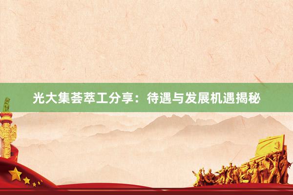 光大集荟萃工分享：待遇与发展机遇揭秘
