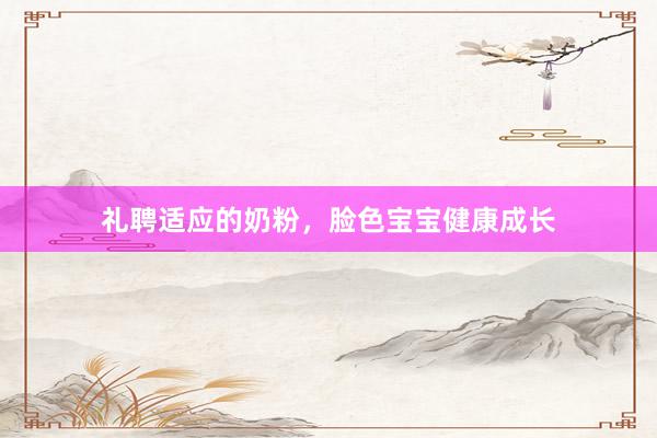 礼聘适应的奶粉，脸色宝宝健康成长
