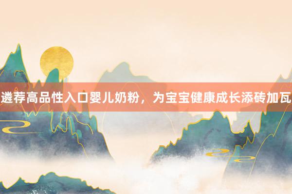 遴荐高品性入口婴儿奶粉，为宝宝健康成长添砖加瓦