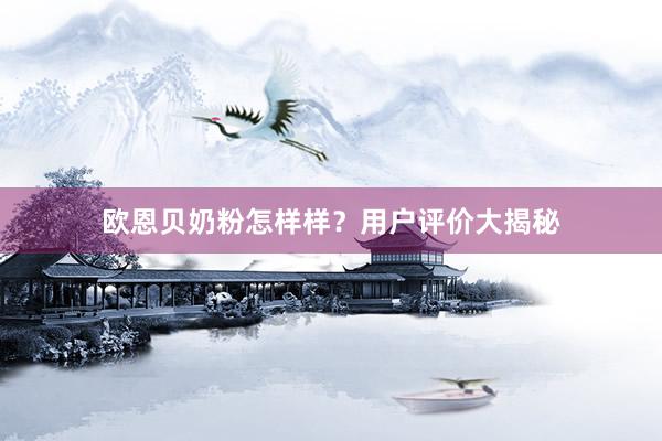 欧恩贝奶粉怎样样？用户评价大揭秘