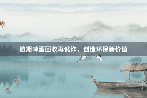 逾期啤酒回收再讹诈，创造环保新价值