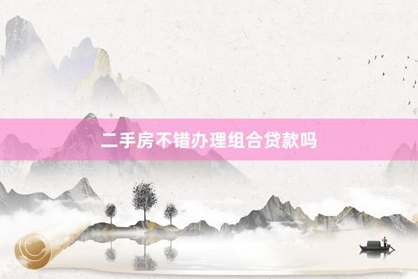 二手房不错办理组合贷款吗